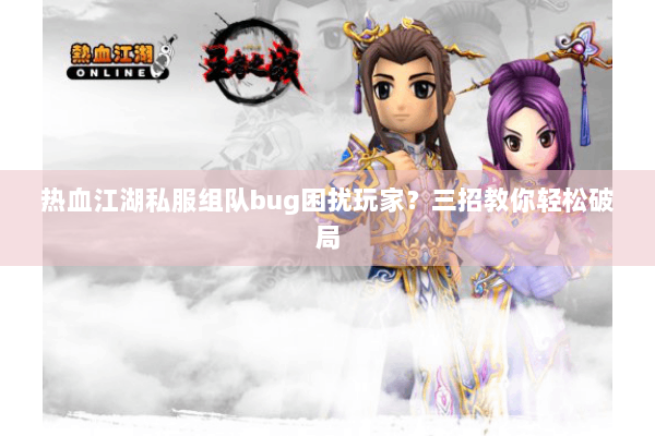 热血江湖私服组队bug困扰玩家？三招教你轻松破局
