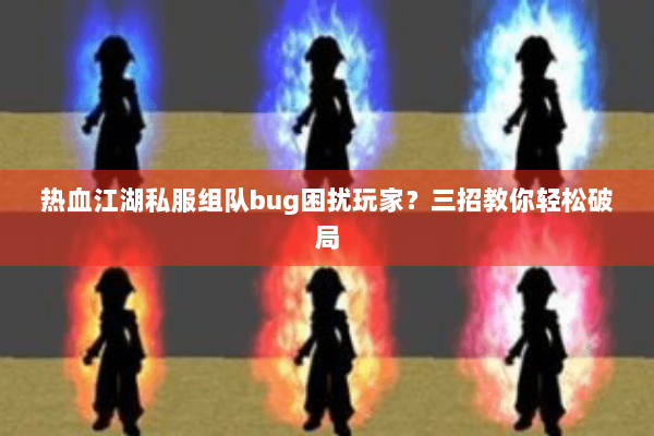 热血江湖私服组队bug困扰玩家？三招教你轻松破局