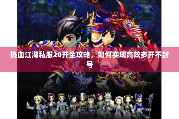 热血江湖私服20开全攻略，如何实现高效多开不封号