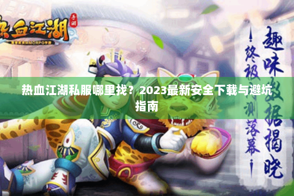 热血江湖私服哪里找？2023最新安全下载与避坑指南