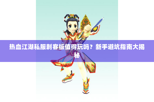 热血江湖私服刺客版值得玩吗？新手避坑指南大揭秘