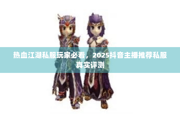 热血江湖私服玩家必看，2025抖音主播推荐私服真实评测