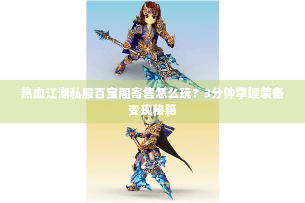 热血江湖私服百宝阁寄售怎么玩？3分钟掌握装备变现秘籍