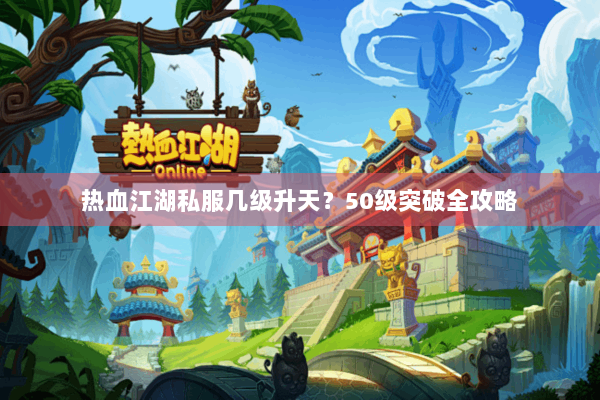 热血江湖私服几级升天？50级突破全攻略