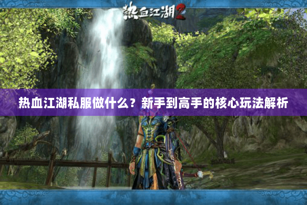 热血江湖私服做什么？新手到高手的核心玩法解析