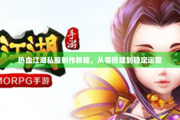 热血江湖私服制作教程，从零搭建到稳定运营