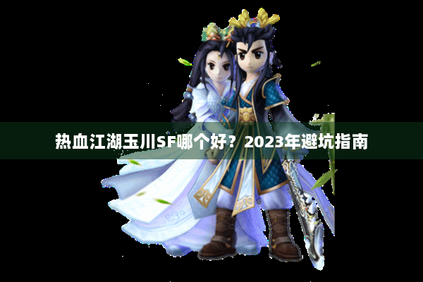 热血江湖玉川SF哪个好？2023年避坑指南