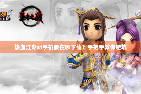 热血江湖sf手机版在哪下载？手把手教你避坑