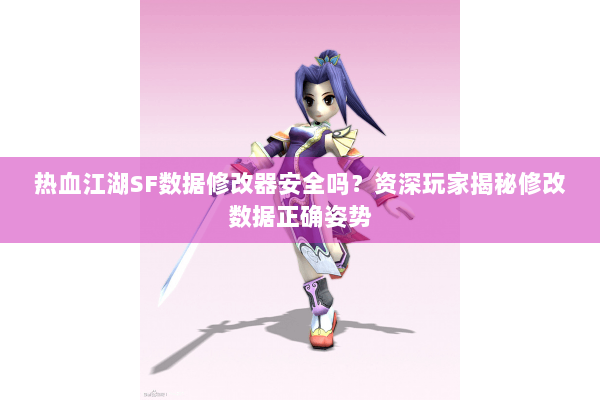 热血江湖SF数据修改器安全吗？资深玩家揭秘修改数据正确姿势