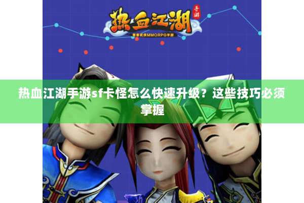 热血江湖手游sf卡怪怎么快速升级？这些技巧必须掌握