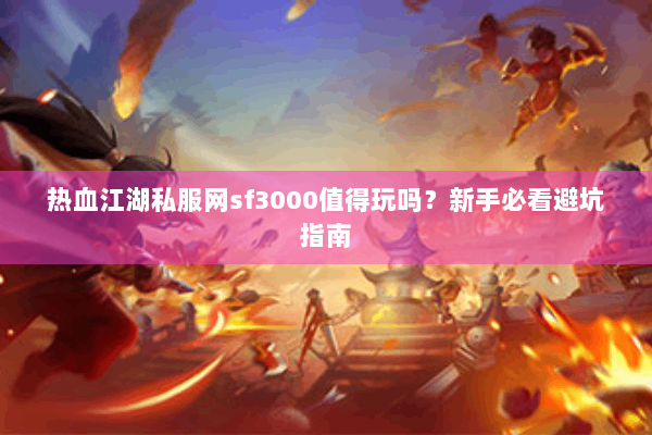 热血江湖私服网sf3000值得玩吗？新手必看避坑指南