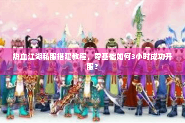 热血江湖私服搭建教程，零基础如何3小时成功开服？