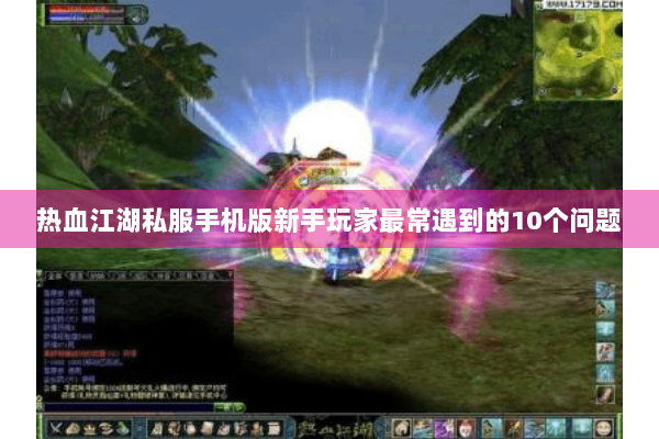 热血江湖私服手机版新手玩家最常遇到的10个问题