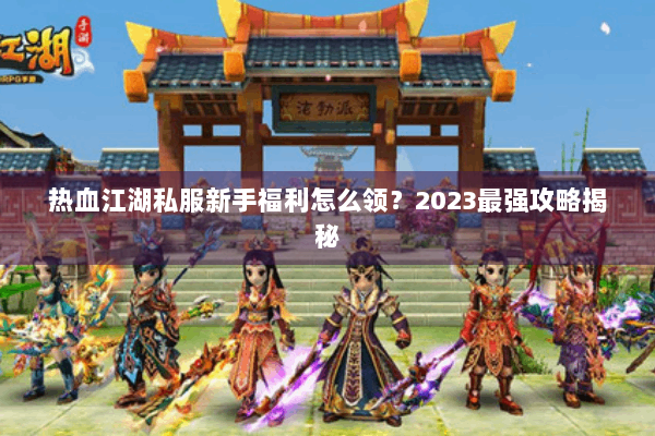 热血江湖私服新手福利怎么领？2023最强攻略揭秘
