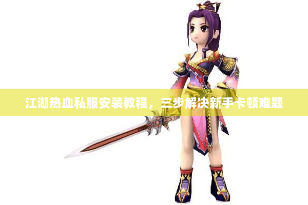 江湖热血私服安装教程，三步解决新手卡顿难题