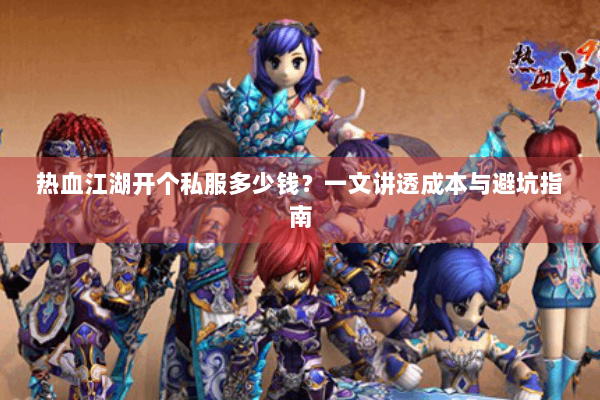 热血江湖开个私服多少钱？一文讲透成本与避坑指南