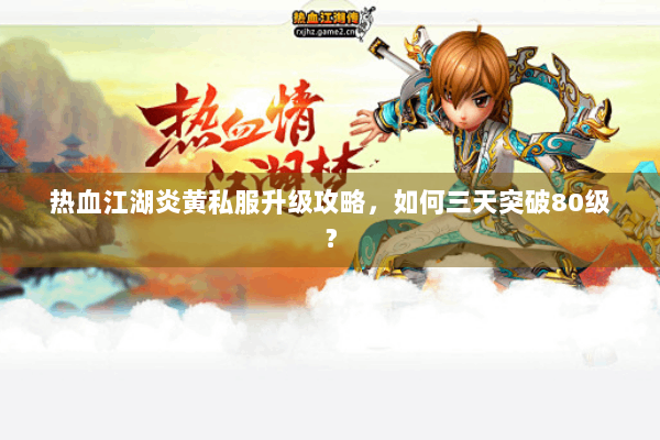 热血江湖炎黄私服升级攻略，如何三天突破80级？