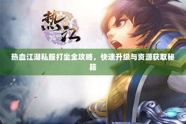 热血江湖私服打坐全攻略，快速升级与资源获取秘籍