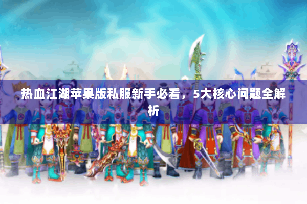 热血江湖苹果版私服新手必看，5大核心问题全解析