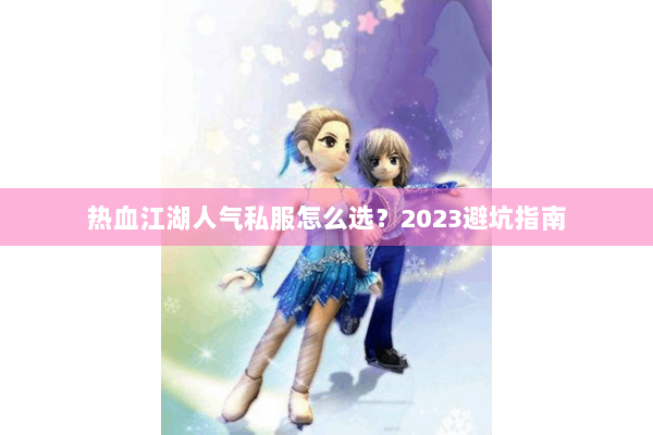 热血江湖人气私服怎么选？2023避坑指南