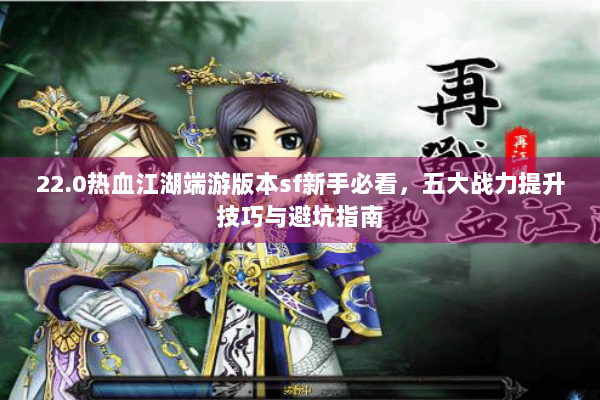 22.0热血江湖端游版本sf新手必看，五大战力提升技巧与避坑指南