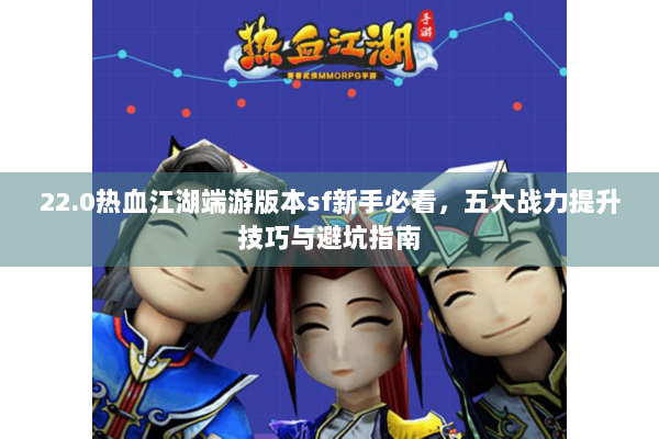 22.0热血江湖端游版本sf新手必看，五大战力提升技巧与避坑指南