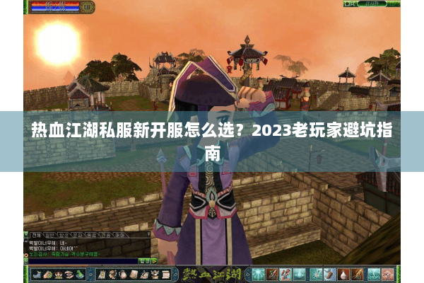 热血江湖私服新开服怎么选？2023老玩家避坑指南