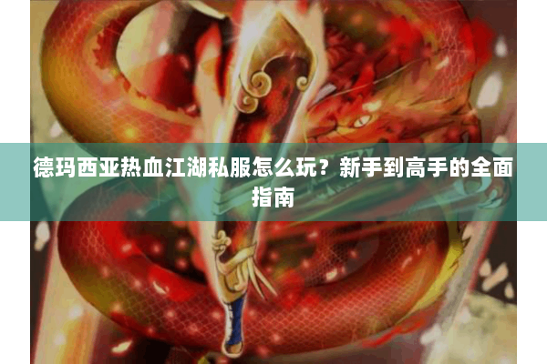 德玛西亚热血江湖私服怎么玩？新手到高手的全面指南