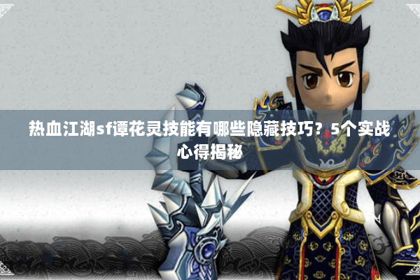 热血江湖sf谭花灵技能有哪些隐藏技巧？5个实战心得揭秘