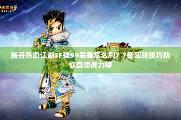 新开热血江湖SF强99装备怎么刷？7条实战技巧助你登顶战力榜