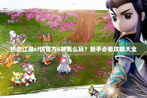 热血江湖sf仿官方5转怎么玩？新手必看攻略大全