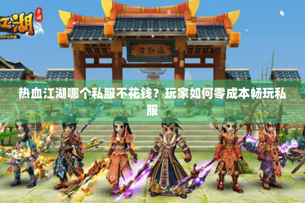 热血江湖哪个私服不花钱？玩家如何零成本畅玩私服
