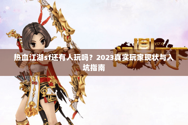 热血江湖sf还有人玩吗？2023真实玩家现状与入坑指南
