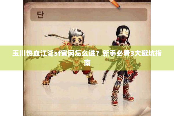 玉川热血江湖sf官网怎么进？新手必看3大避坑指南