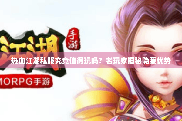 热血江湖私服究竟值得玩吗？老玩家揭秘隐藏优势