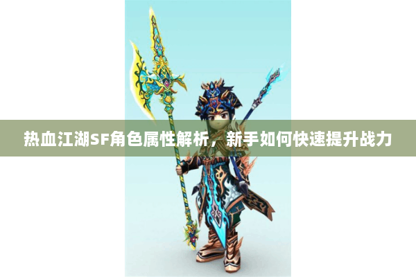 热血江湖SF角色属性解析，新手如何快速提升战力