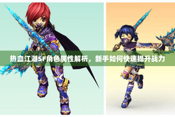 热血江湖SF角色属性解析，新手如何快速提升战力