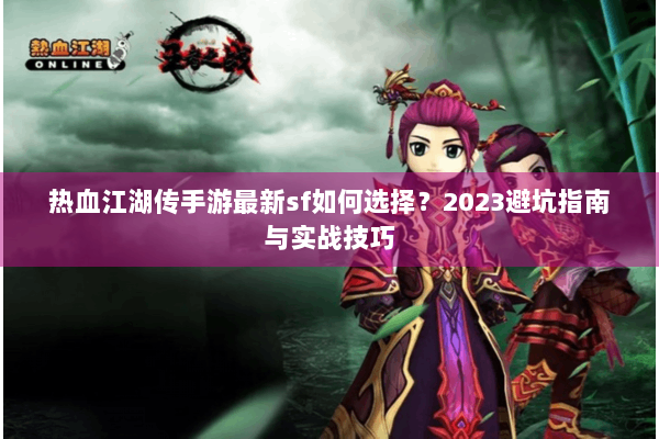 热血江湖传手游最新sf如何选择？2023避坑指南与实战技巧
