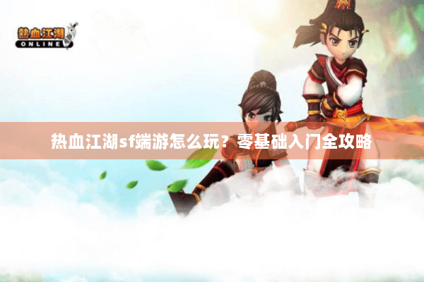 热血江湖sf端游怎么玩？零基础入门全攻略