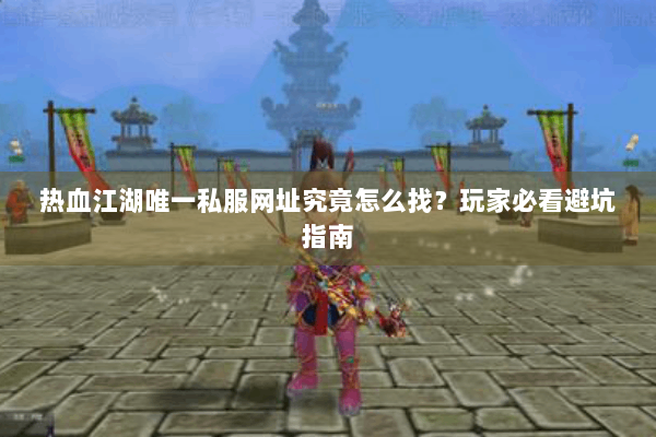 热血江湖唯一私服网址究竟怎么找？玩家必看避坑指南