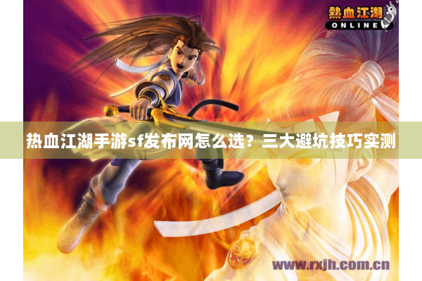 热血江湖手游sf发布网怎么选？三大避坑技巧实测
