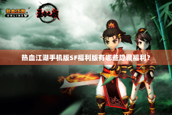 热血江湖手机版SF福利版有哪些隐藏福利？