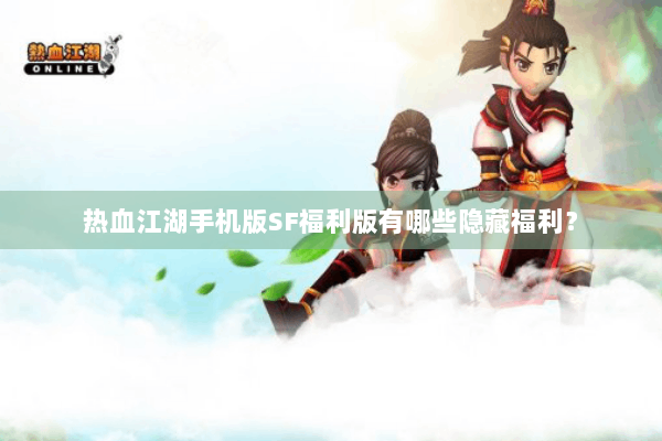 热血江湖手机版SF福利版有哪些隐藏福利？