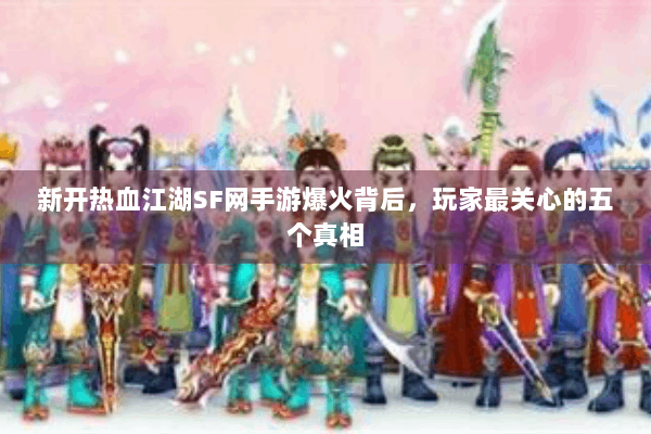 新开热血江湖SF网手游爆火背后，玩家最关心的五个真相