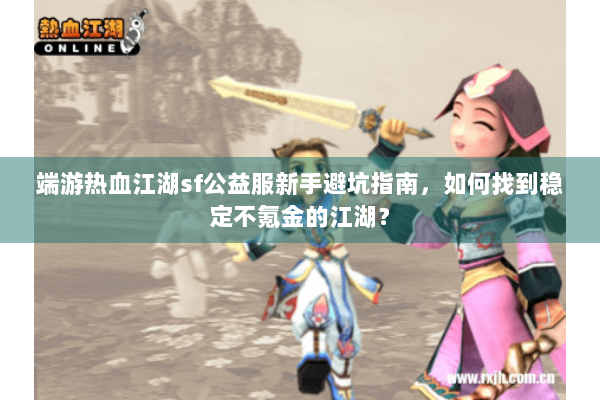 端游热血江湖sf公益服新手避坑指南，如何找到稳定不氪金的江湖？