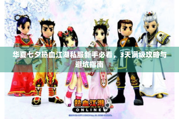 华夏七夕热血江湖私服新手必看，3天满级攻略与避坑指南