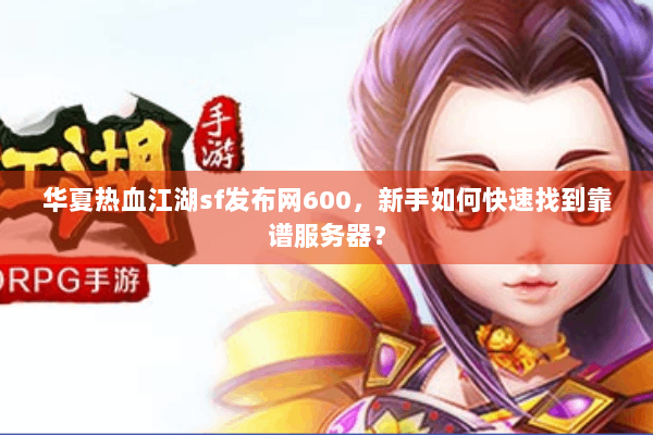 华夏热血江湖sf发布网600，新手如何快速找到靠谱服务器？