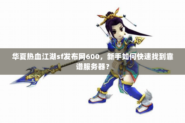 华夏热血江湖sf发布网600，新手如何快速找到靠谱服务器？