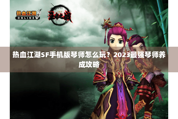 热血江湖SF手机版琴师怎么玩？2023最强琴师养成攻略