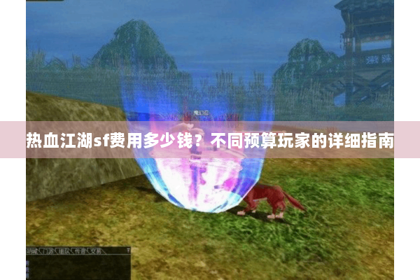 热血江湖sf费用多少钱？不同预算玩家的详细指南
